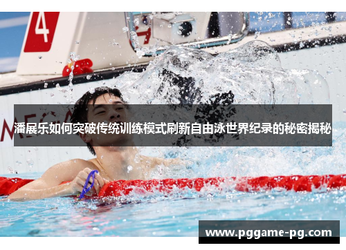 潘展乐如何突破传统训练模式刷新自由泳世界纪录的秘密揭秘 潘展乐如何突破传统训练模式刷新自由泳世界纪录的秘密揭秘