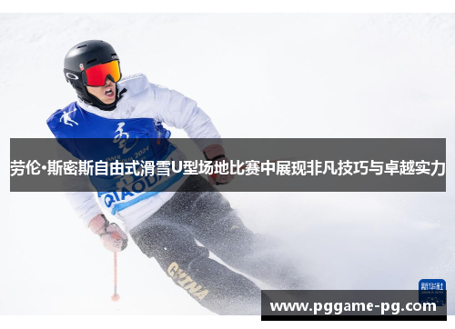 劳伦·斯密斯自由式滑雪U型场地比赛中展现非凡技巧与卓越实力 劳伦·斯密斯自由式滑雪U型场地比赛中展现非凡技巧与卓越实力