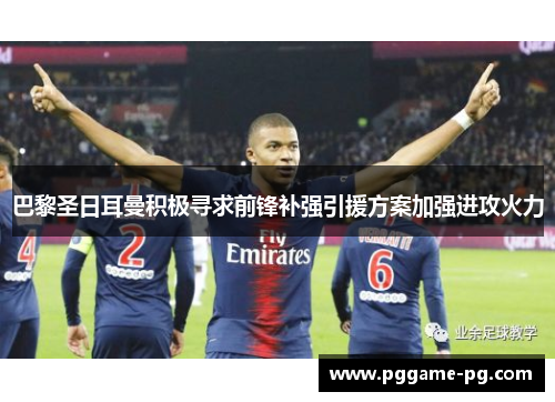 巴黎圣日耳曼积极寻求前锋补强引援方案加强进攻火力 巴黎圣日耳曼积极寻求前锋补强引援方案加强进攻火力