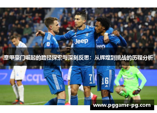 意甲豪门崛起的路径探索与深刻反思:从辉煌到挑战的历程分析 意甲豪门崛起的路径探索与深刻反思:从辉煌到挑战的历程分析