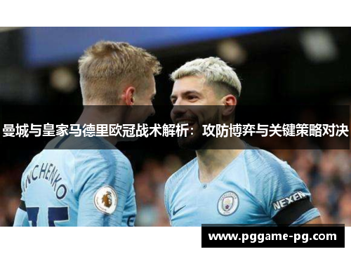 曼城与皇家马德里欧冠战术解析:攻防博弈与关键策略对决 曼城与皇家马德里欧冠战术解析:攻防博弈与关键策略对决