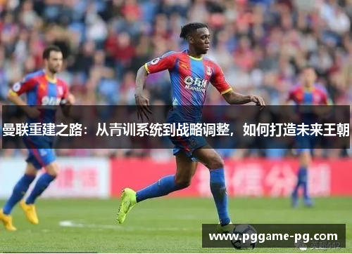 曼联重建之路:从青训系统到战略调整,如何打造未来王朝 曼联重建之路:从青训系统到战略调整,如何打造未来王朝