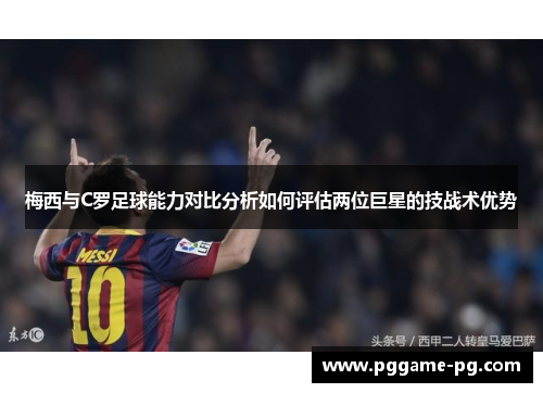 梅西与C罗足球能力对比分析如何评估两位巨星的技战术优势 梅西与C罗足球能力对比分析如何评估两位巨星的技战术优势