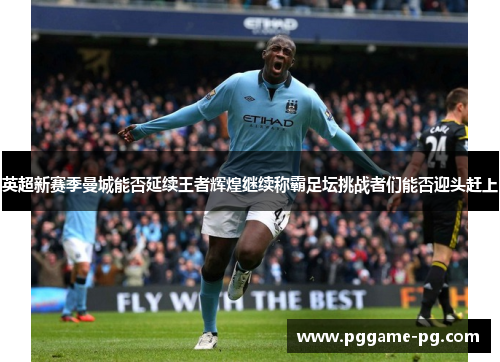 英超新赛季曼城能否延续王者辉煌继续称霸足坛挑战者们能否迎头赶上