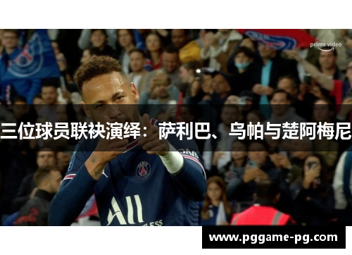 三位球员联袂演绎：萨利巴、乌帕与楚阿梅尼