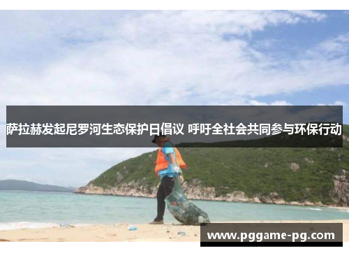 萨拉赫发起尼罗河生态保护日倡议 呼吁全社会共同参与环保行动 萨拉赫发起尼罗河生态保护日倡议 呼吁全社会共同参与环保行动