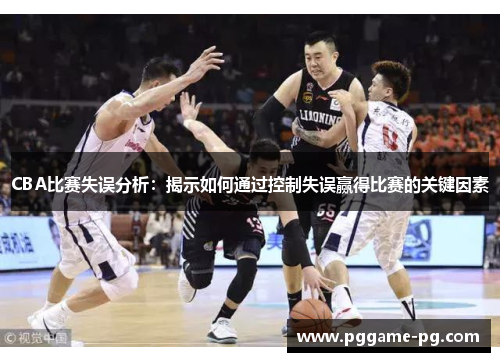 CBA比赛失误分析:揭示如何通过控制失误赢得比赛的关键因素 CBA比赛失误分析:揭示如何通过控制失误赢得比赛的关键因素