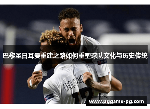 巴黎圣日耳曼重建之路如何重塑球队文化与历史传统 巴黎圣日耳曼重建之路如何重塑球队文化与历史传统