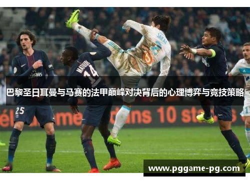 巴黎圣日耳曼与马赛的法甲巅峰对决背后的心理博弈与竞技策略 巴黎圣日耳曼与马赛的法甲巅峰对决背后的心理博弈与竞技策略