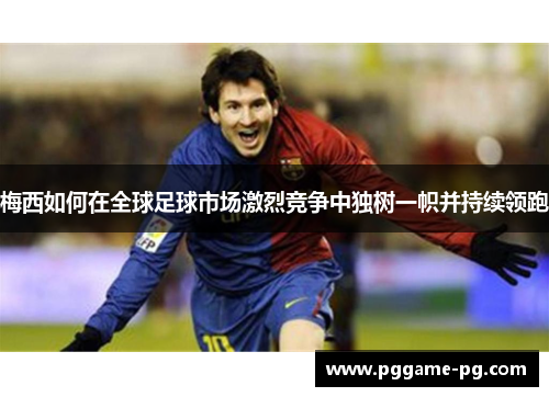 梅西如何在全球足球市场激烈竞争中独树一帜并持续领跑 梅西如何在全球足球市场激烈竞争中独树一帜并持续领跑