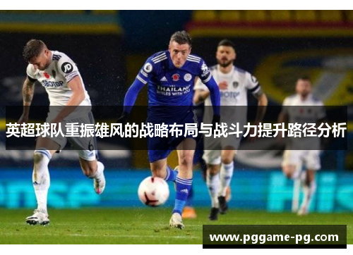 英超球队重振雄风的战略布局与战斗力提升路径分析 英超球队重振雄风的战略布局与战斗力提升路径分析