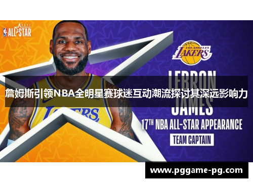 詹姆斯引领NBA全明星赛球迷互动潮流探讨其深远影响力 詹姆斯引领NBA全明星赛球迷互动潮流探讨其深远影响力
