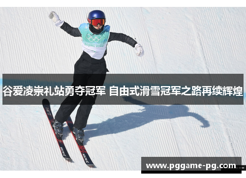 谷爱凌崇礼站勇夺冠军 自由式滑雪冠军之路再续辉煌