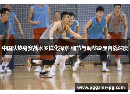 中国队热身赛战术多样化探索 细节与调整彰显备战深度