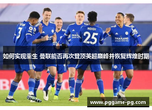 如何实现重生 曼联能否再次登顶英超巅峰并恢复辉煌时期 如何实现重生 曼联能否再次登顶英超巅峰并恢复辉煌时期