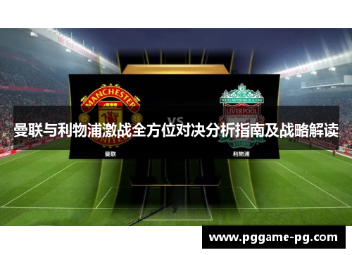 曼联与利物浦激战全方位对决分析指南及战略解读 曼联与利物浦激战全方位对决分析指南及战略解读