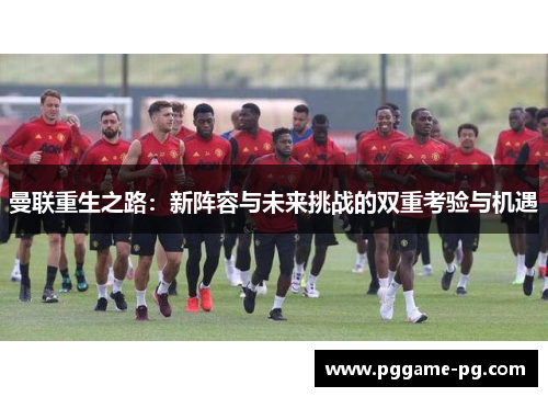 曼联重生之路:新阵容与未来挑战的双重考验与机遇 曼联重生之路:新阵容与未来挑战的双重考验与机遇