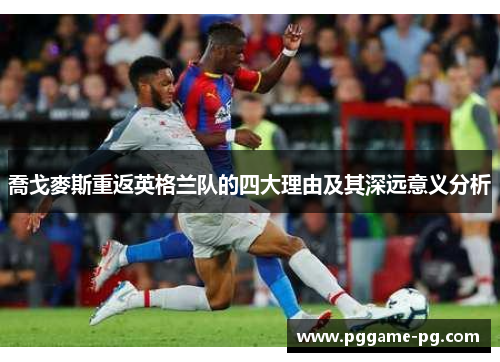 喬戈麥斯重返英格兰队的四大理由及其深远意义分析 喬戈麥斯重返英格兰队的四大理由及其深远意义分析
