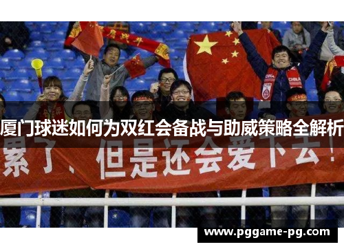 厦门球迷如何为双红会备战与助威策略全解析 厦门球迷如何为双红会备战与助威策略全解析