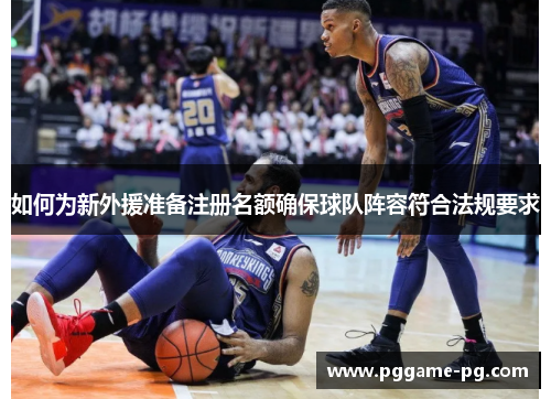如何为新外援准备注册名额确保球队阵容符合法规要求 如何为新外援准备注册名额确保球队阵容符合法规要求