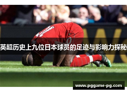 英超历史上九位日本球员的足迹与影响力探秘 英超历史上九位日本球员的足迹与影响力探秘
