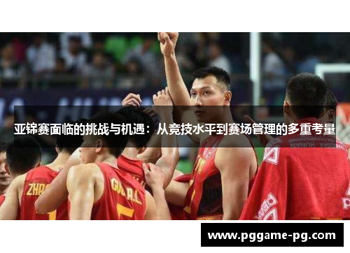 亚锦赛面临的挑战与机遇:从竞技水平到赛场管理的多重考量 亚锦赛面临的挑战与机遇:从竞技水平到赛场管理的多重考量