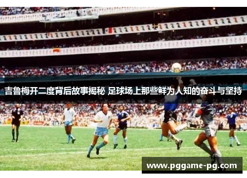 吉鲁梅开二度背后故事揭秘 足球场上那些鲜为人知的奋斗与坚持 吉鲁梅开二度背后故事揭秘 足球场上那些鲜为人知的奋斗与坚持