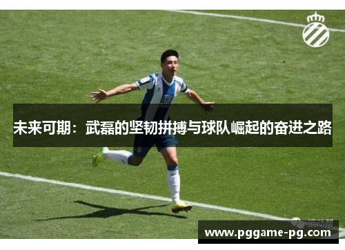 未来可期:武磊的坚韧拼搏与球队崛起的奋进之路 未来可期:武磊的坚韧拼搏与球队崛起的奋进之路