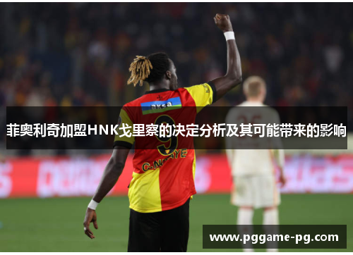 菲奥利奇加盟HNK戈里察的决定分析及其可能带来的影响 菲奥利奇加盟HNK戈里察的决定分析及其可能带来的影响