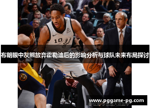 布朗眼中灰熊放弃霍勒迪后的影响分析与球队未来布局探讨 布朗眼中灰熊放弃霍勒迪后的影响分析与球队未来布局探讨