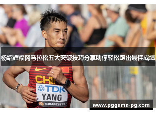 杨绍辉福冈马拉松五大突破技巧分享助你轻松跑出最佳成绩 杨绍辉福冈马拉松五大突破技巧分享助你轻松跑出最佳成绩
