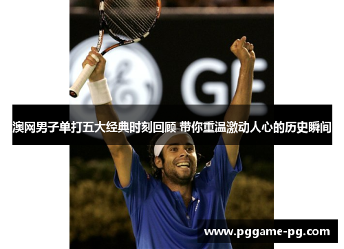 澳网男子单打五大经典时刻回顾 带你重温激动人心的历史瞬间 澳网男子单打五大经典时刻回顾 带你重温激动人心的历史瞬间