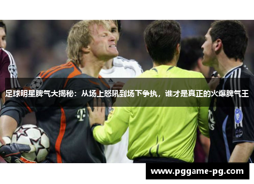 足球明星脾气大揭秘:从场上怒吼到场下争执,谁才是真正的火爆脾气王 足球明星脾气大揭秘:从场上怒吼到场下争执,谁才是真正的火爆脾气王