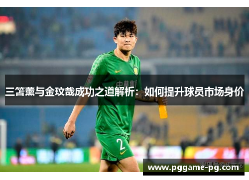三笘薰与金玟哉成功之道解析:如何提升球员市场身价 三笘薰与金玟哉成功之道解析:如何提升球员市场身价