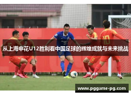 从上海申花U12胜利看中国足球的辉煌成就与未来挑战 从上海申花U12胜利看中国足球的辉煌成就与未来挑战
