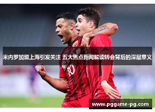 米内罗加盟上海引发关注 五大焦点新闻解读转会背后的深层意义 米内罗加盟上海引发关注 五大焦点新闻解读转会背后的深层意义