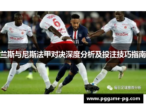 兰斯与尼斯法甲对决深度分析及投注技巧指南 兰斯与尼斯法甲对决深度分析及投注技巧指南