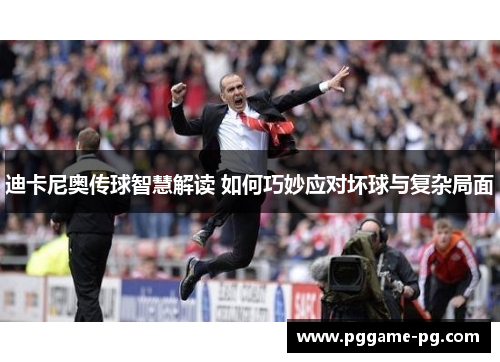 迪卡尼奥传球智慧解读 如何巧妙应对坏球与复杂局面 迪卡尼奥传球智慧解读 如何巧妙应对坏球与复杂局面