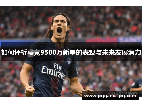 如何评析马竞9500万新星的表现与未来发展潜力 如何评析马竞9500万新星的表现与未来发展潜力
