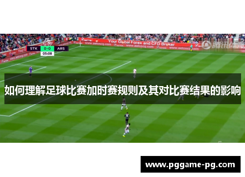 如何理解足球比赛加时赛规则及其对比赛结果的影响 如何理解足球比赛加时赛规则及其对比赛结果的影响