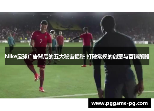 Nike足球广告背后的五大秘密揭秘 打破常规的创意与营销策略 Nike足球广告背后的五大秘密揭秘 打破常规的创意与营销策略