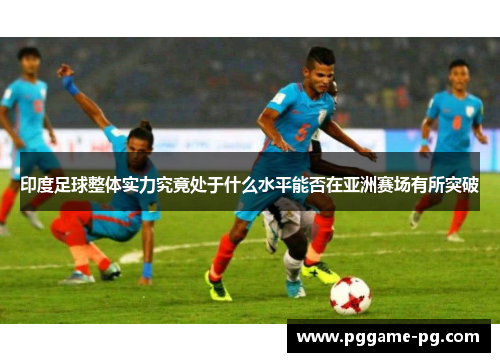 印度足球整体实力究竟处于什么水平能否在亚洲赛场有所突破