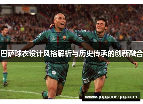 巴萨球衣设计风格解析与历史传承的创新融合