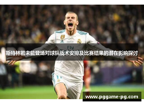 斯特林若未能登场对球队战术安排及比赛结果的潜在影响探讨 斯特林若未能登场对球队战术安排及比赛结果的潜在影响探讨