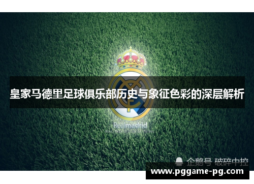 皇家马德里足球俱乐部历史与象征色彩的深层解析 皇家马德里足球俱乐部历史与象征色彩的深层解析