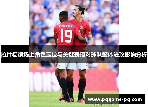 拉什福德场上角色定位与关键表现对球队整体进攻影响分析