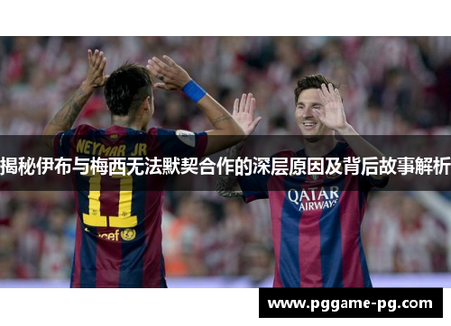 揭秘伊布与梅西无法默契合作的深层原因及背后故事解析