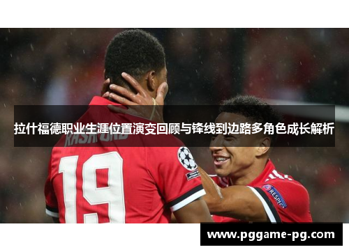 拉什福德职业生涯位置演变回顾与锋线到边路多角色成长解析 拉什福德职业生涯位置演变回顾与锋线到边路多角色成长解析