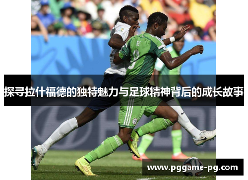 探寻拉什福德的独特魅力与足球精神背后的成长故事