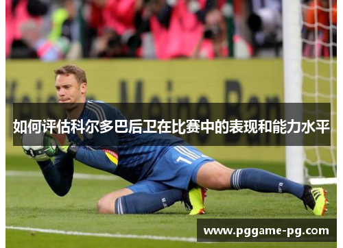 如何评估科尔多巴后卫在比赛中的表现和能力水平 如何评估科尔多巴后卫在比赛中的表现和能力水平